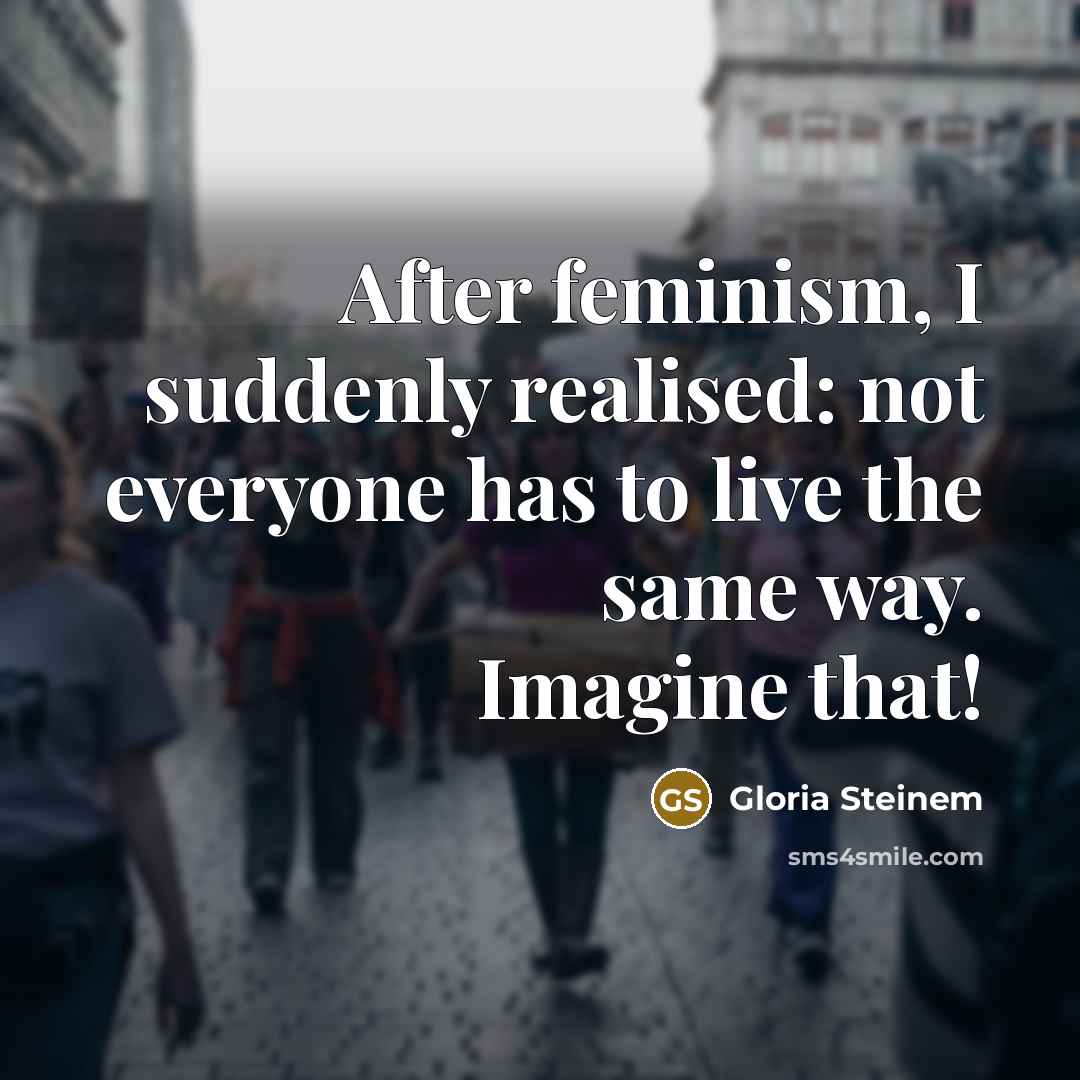 “After feminism, I suddenly realised: not everyone has to live the same way. Imagine that!” quote by Gloria Steinem