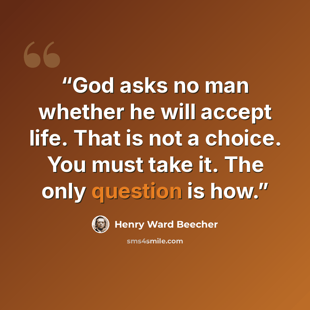 “God asks no man whether he will accept life. That is not a choice. You must take it. The only question is how.” quote by Henry Ward Beecher