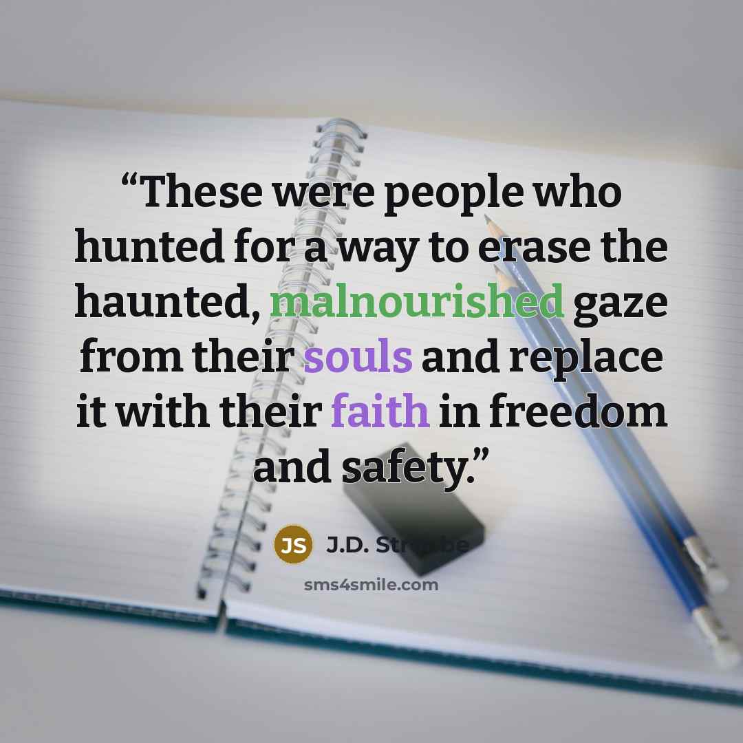 “These were people who hunted for a way to erase the haunted, malnourished gaze from their souls and replace it with their faith in freedom and safety.” quote by J.D. Stroube