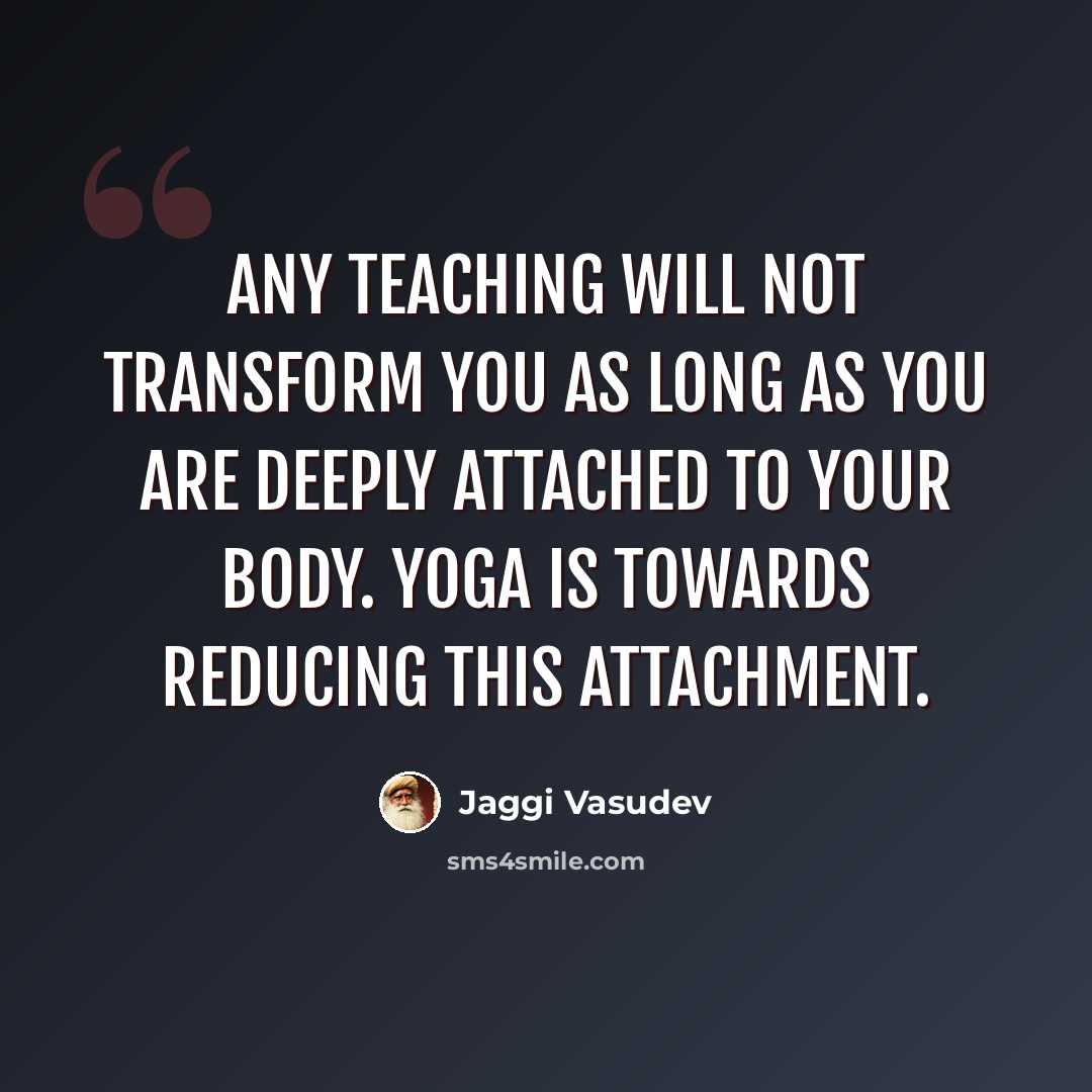 “Any teaching will not transform you as long as you are deeply attached to your body. Yoga is towards reducing this attachment.” quote by Jaggi Vasudev