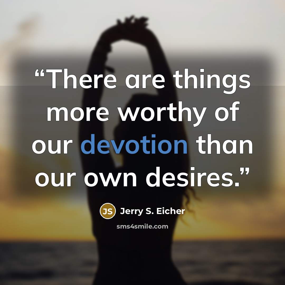 “There are things more worthy of our devotion than our own desires.” quote by Jerry S. Eicher