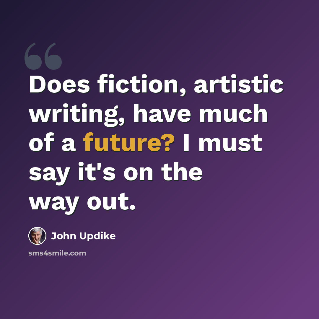“Does fiction, artistic writing, have much of a future? I must say it's on the way out.” quote by John Updike