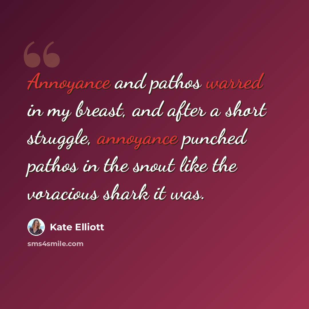 “Annoyance and pathos warred in my breast, and after a short struggle, annoyance punched pathos in the snout like the voracious shark it was.” quote by Kate Elliott