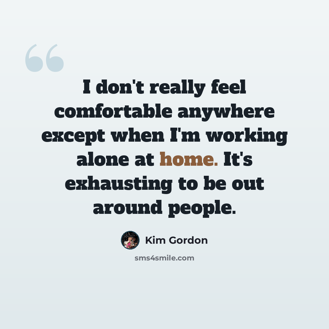 “I don't really feel comfortable anywhere except when I'm working alone at home. It's exhausting to be out around people.” quote by Kim Gordon