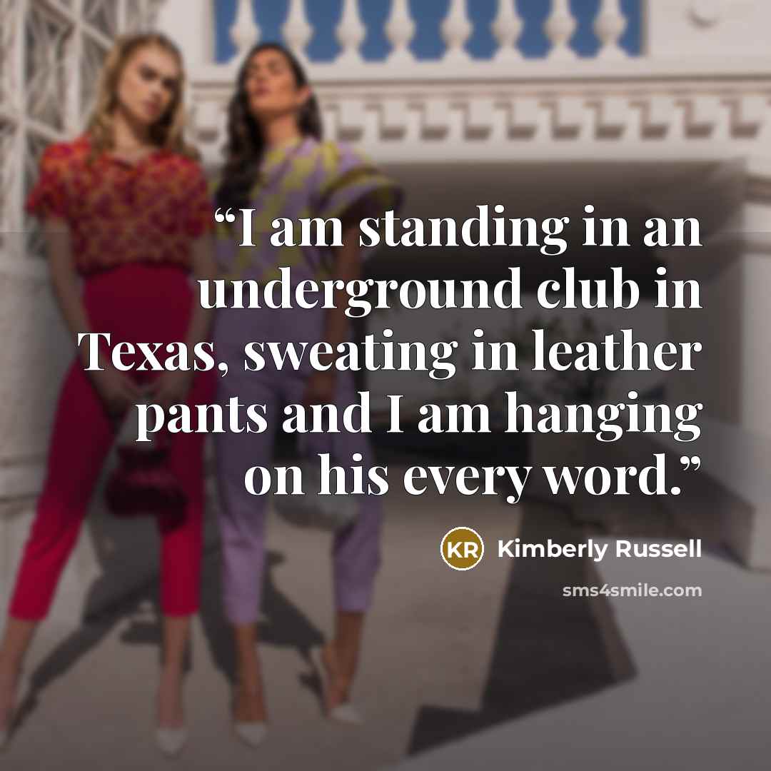 “I am standing in an underground club in Texas, sweating in leather pants and I am hanging on his every word.” quote by Kimberly Russell