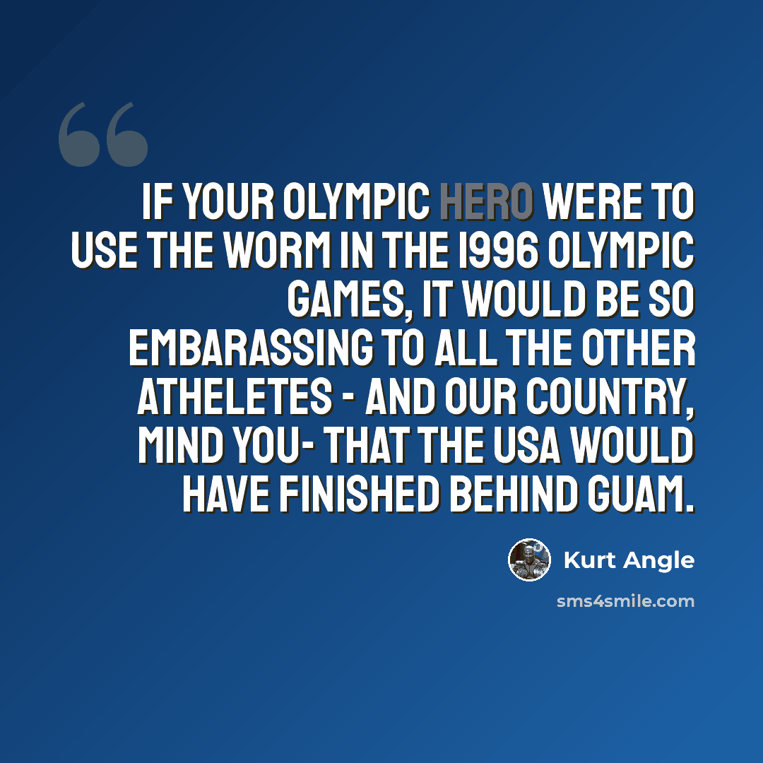 “If your Olympic Hero were to use the Worm in the 1996 Olympic Games, it would be so embarassing to all the other atheletes - and our country, mind you- that the USA would have finished behind Guam.” quote by Kurt Angle