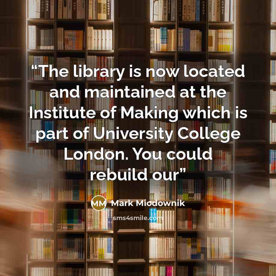 “The library is now located and maintained at the Institute of Making which is part of University College London. You could rebuild our” quote by Mark Miodownik