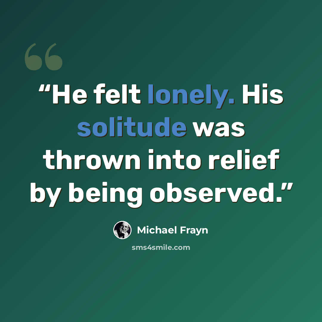 “He felt lonely. His solitude was thrown into relief by being observed.” quote by Michael Frayn