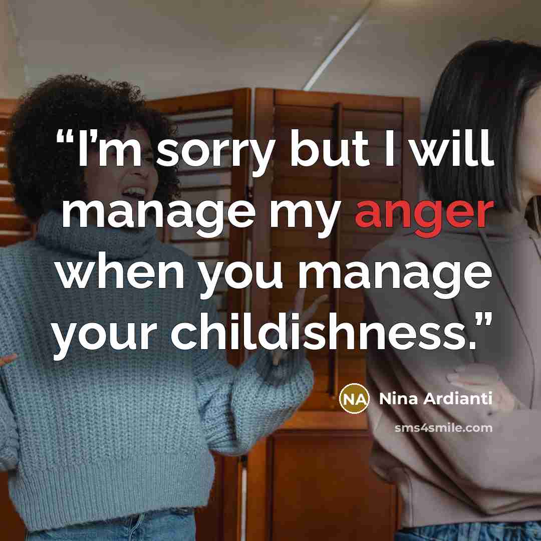 “I’m sorry but I will manage my anger when you manage your childishness.” quote by Nina Ardianti
