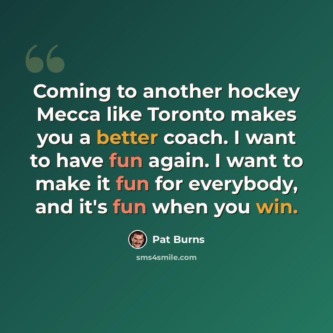 “Coming to another hockey Mecca like Toronto makes you a better coach. I want to have fun again. I want to make it fun for everybody, and it's fun when you win.” quote by Pat Burns