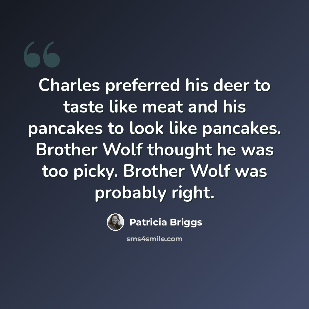 “Charles preferred his deer to taste like meat and his pancakes to look like pancakes. Brother Wolf thought he was too picky. Brother Wolf was probably right.” quote by Patricia Briggs
