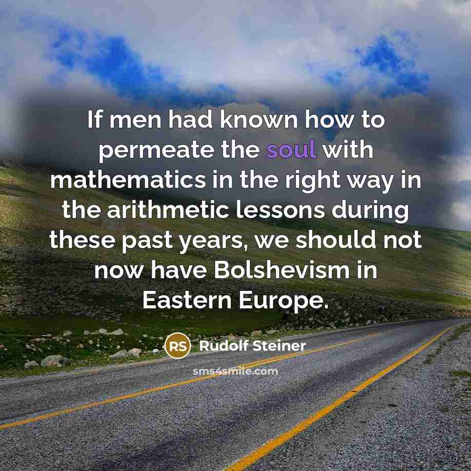 “If men had known how to permeate the soul with mathematics in the right way in the arithmetic lessons during these past years, we should not now have Bolshevism in Eastern Europe.” quote by Rudolf Steiner