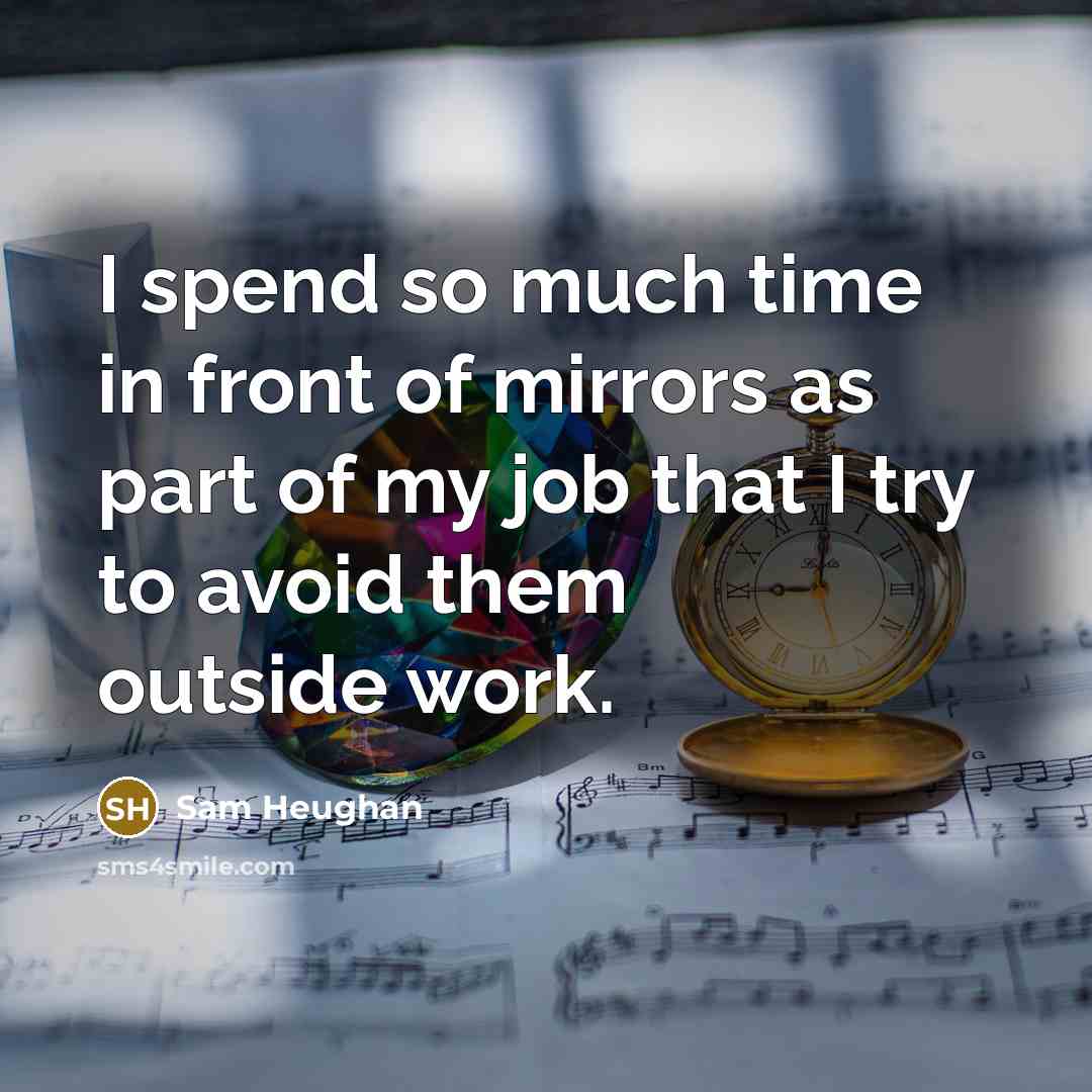 “I spend so much time in front of mirrors as part of my job that I try to avoid them outside work.” quote by Sam Heughan