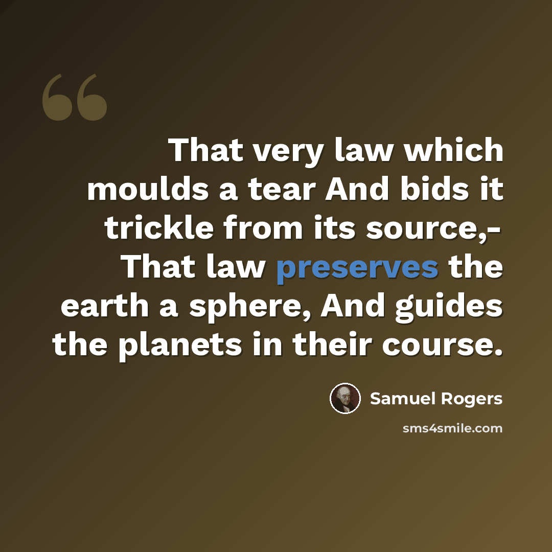 “That very law which moulds a tear And bids it trickle from its source,- That law preserves the earth a sphere, And guides the planets in their course.” quote by Samuel Rogers