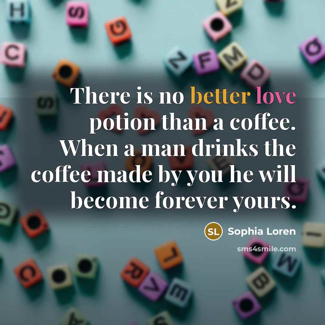 “There is no better love potion than a coffee. When a man drinks the coffee made by you he will become forever yours.” quote by Sophia Loren