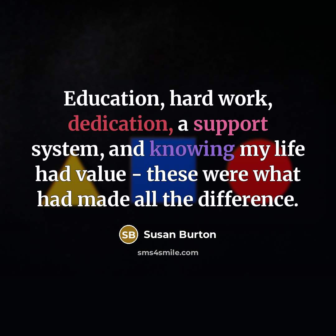 “Education, hard work, dedication, a support system, and knowing my life had value - these were what had made all the difference.” quote by Susan Burton