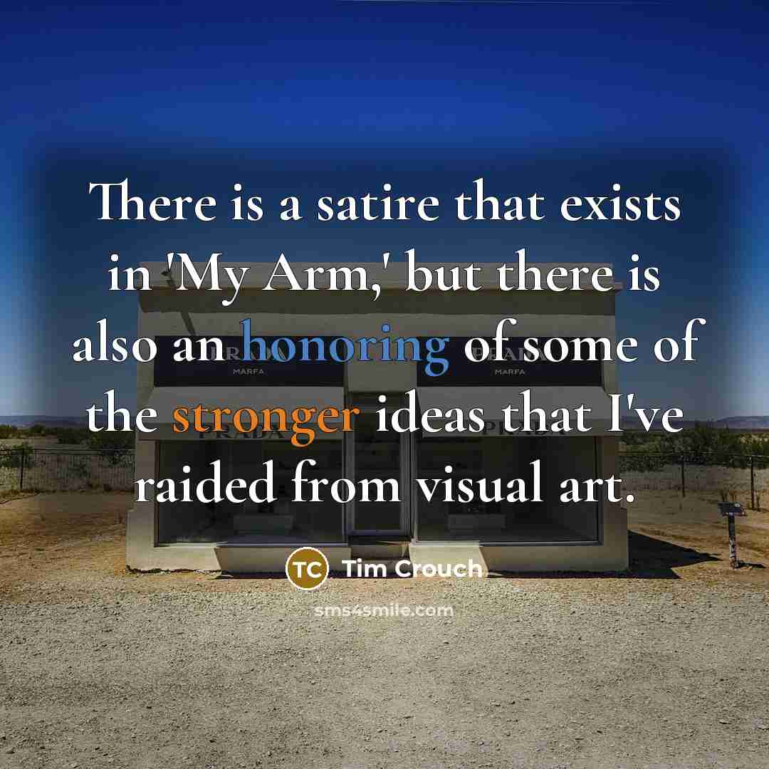 “There is a satire that exists in 'My Arm,' but there is also an honoring of some of the stronger ideas that I've raided from visual art.” quote by Tim Crouch