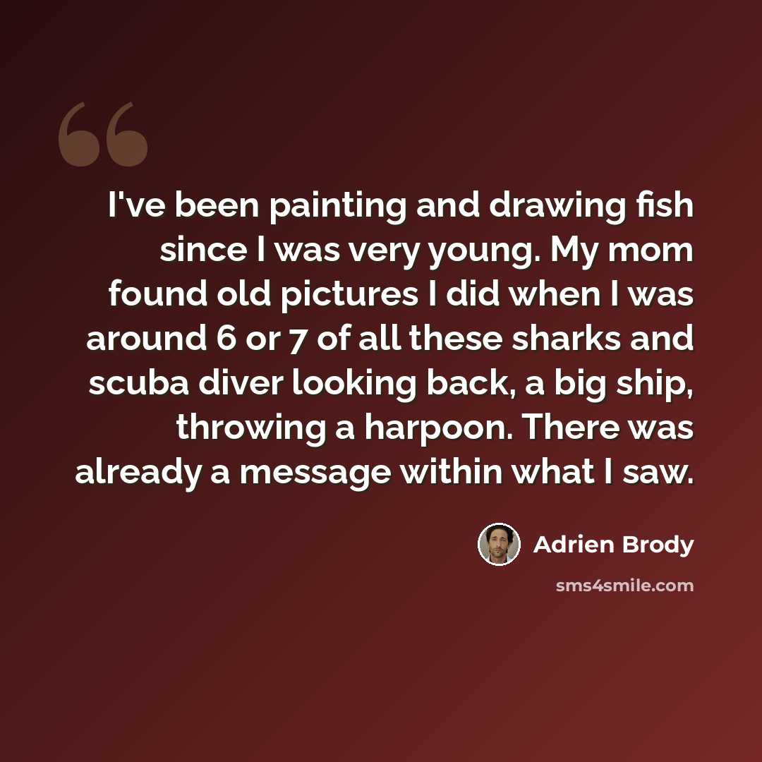 “I've been painting and drawing fish since I was very young. My mom found old pictures I did when I was around 6 or 7 of all these sharks and scuba diver looking back, a big ship, throwing a harpoon. There was already a message within what I saw.” quote by Adrien Brody