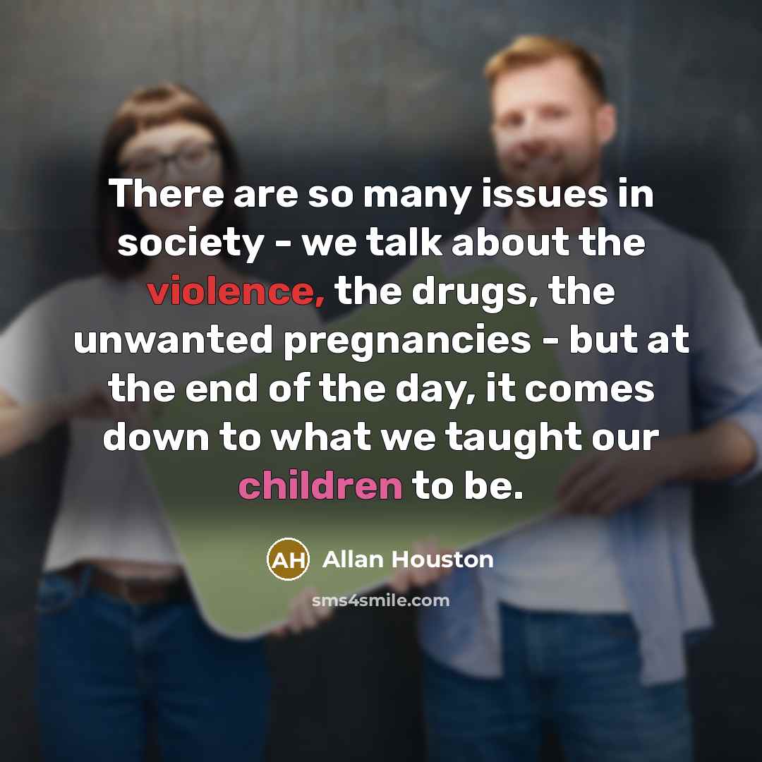 “There are so many issues in society - we talk about the violence, the drugs, the unwanted pregnancies - but at the end of the day, it comes down to what we taught our children to be.” quote by Allan Houston