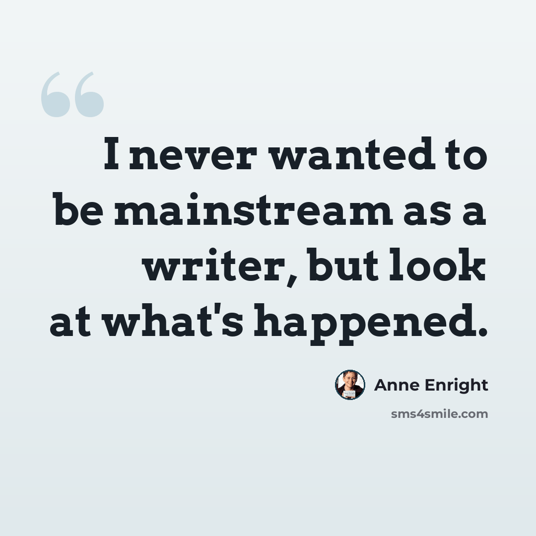 “I never wanted to be mainstream as a writer, but look at what's happened.” quote by Anne Enright