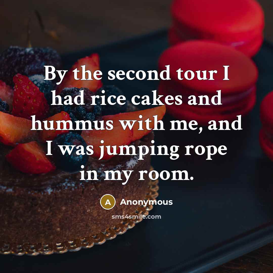 “By the second tour I had rice cakes and hummus with me, and I was jumping rope in my room.” quote by Anonymous
