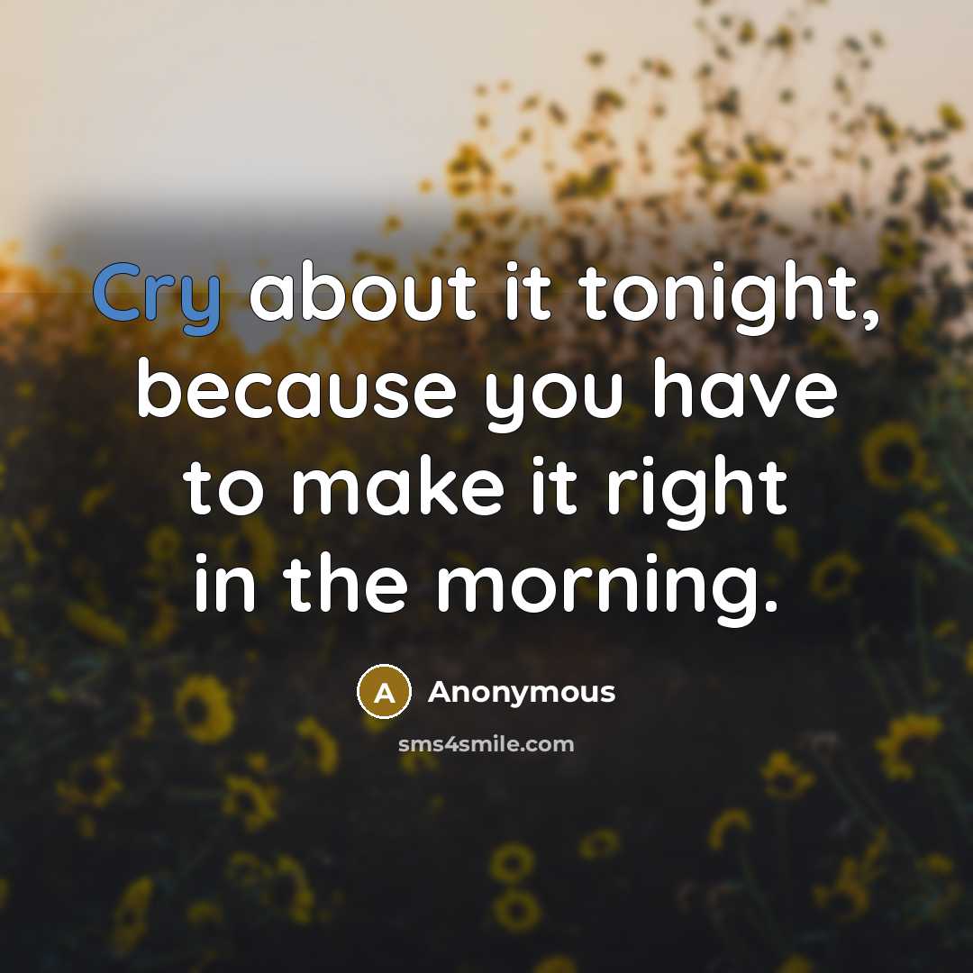 “Cry about it tonight, because you have to make it right in the morning.” quote by Anonymous