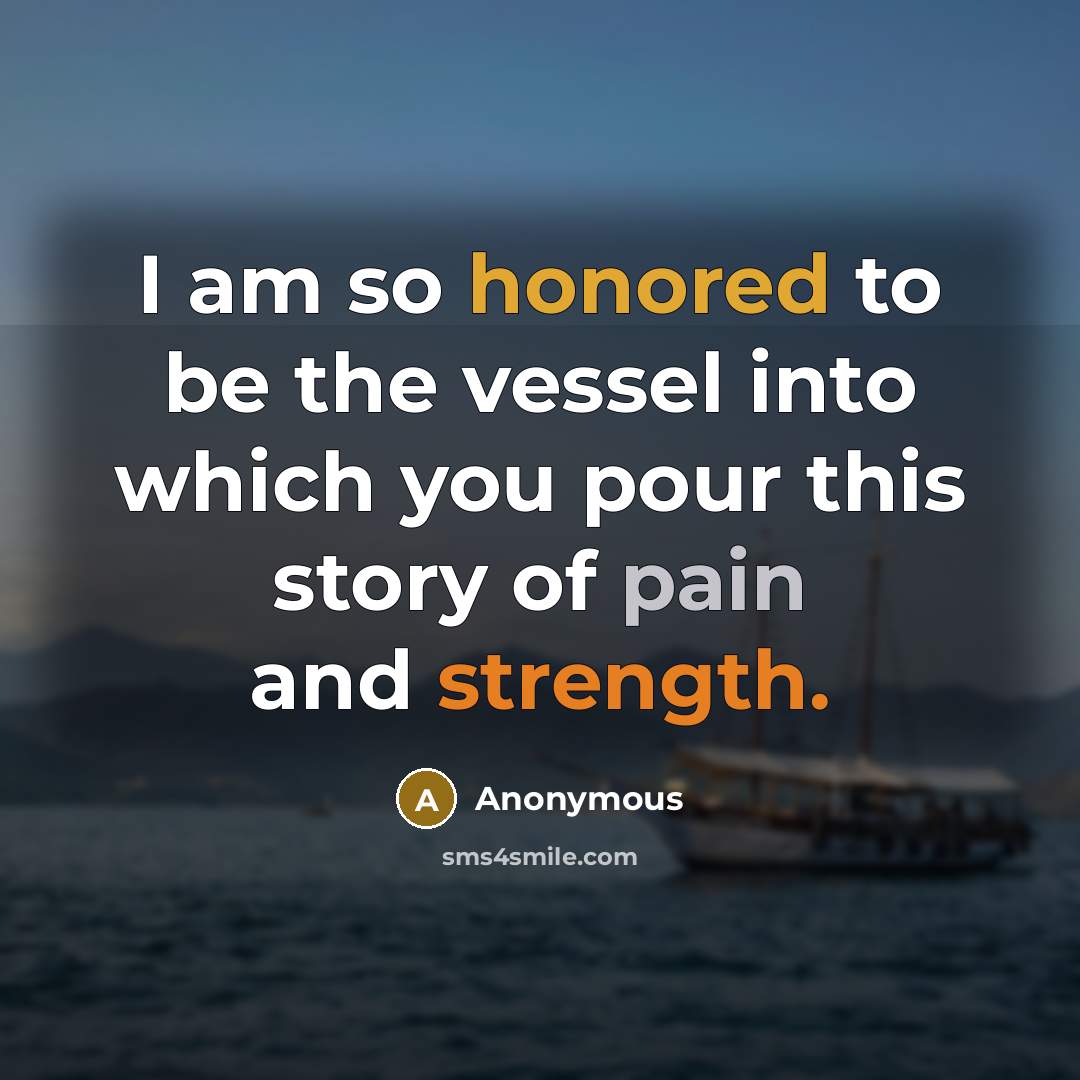 “I am so honored to be the vessel into which you pour this story of pain and strength.” quote by Anonymous