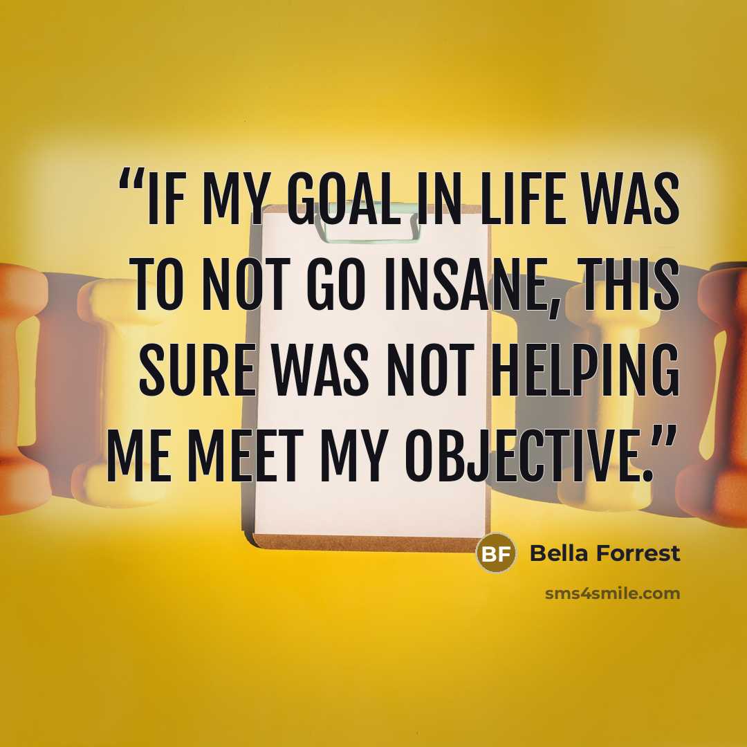 “If my goal in life was to not go insane, this sure was not helping me meet my objective.” quote by Bella Forrest