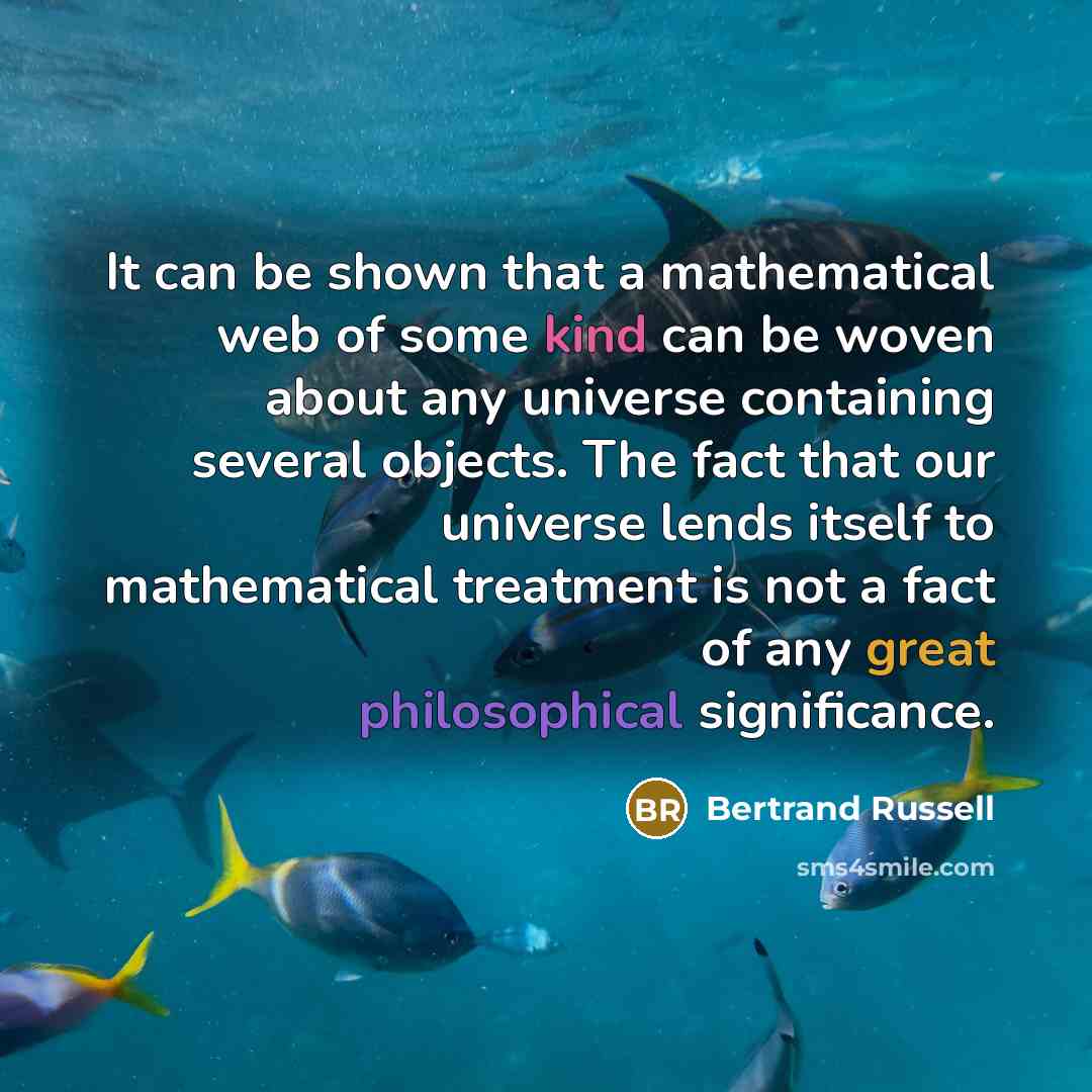 “It can be shown that a mathematical web of some kind can be woven about any universe containing several objects. The fact that our universe lends itself to mathematical treatment is not a fact of any great philosophical significance.” quote by Bertrand Russell