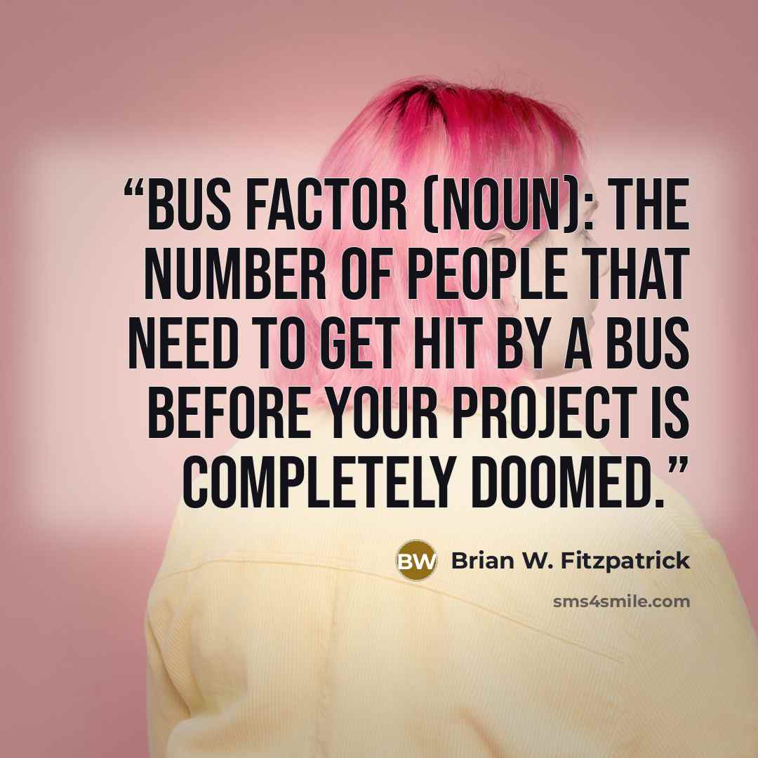 “Bus factor (noun): the number of people that need to get hit by a bus before your project is completely doomed.” quote by Brian W. Fitzpatrick