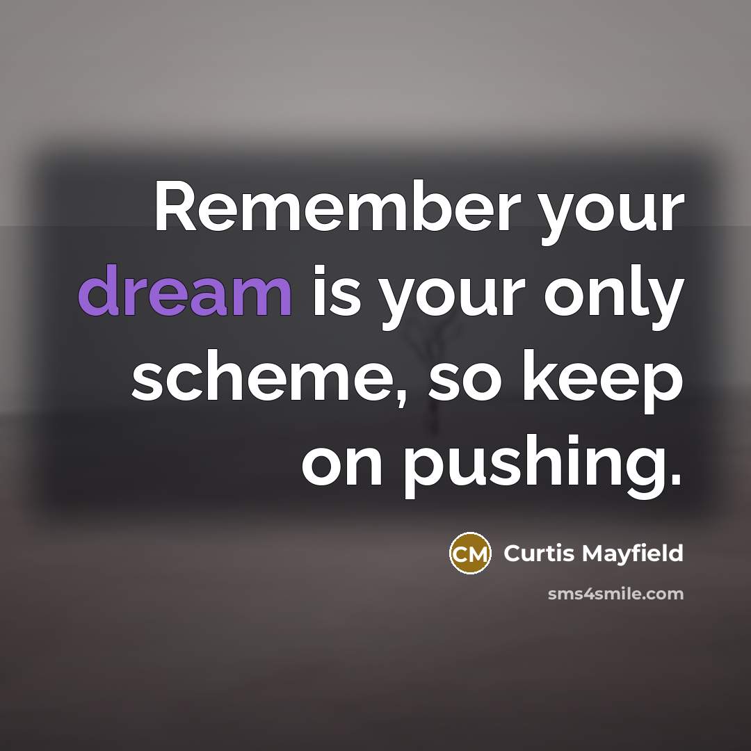 “Remember your dream is your only scheme, so keep on pushing.” quote by Curtis Mayfield