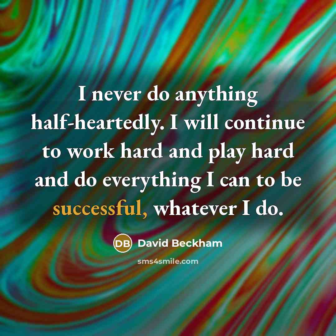 “I never do anything half-heartedly. I will continue to work hard and play hard and do everything I can to be successful, whatever I do.” quote by David Beckham