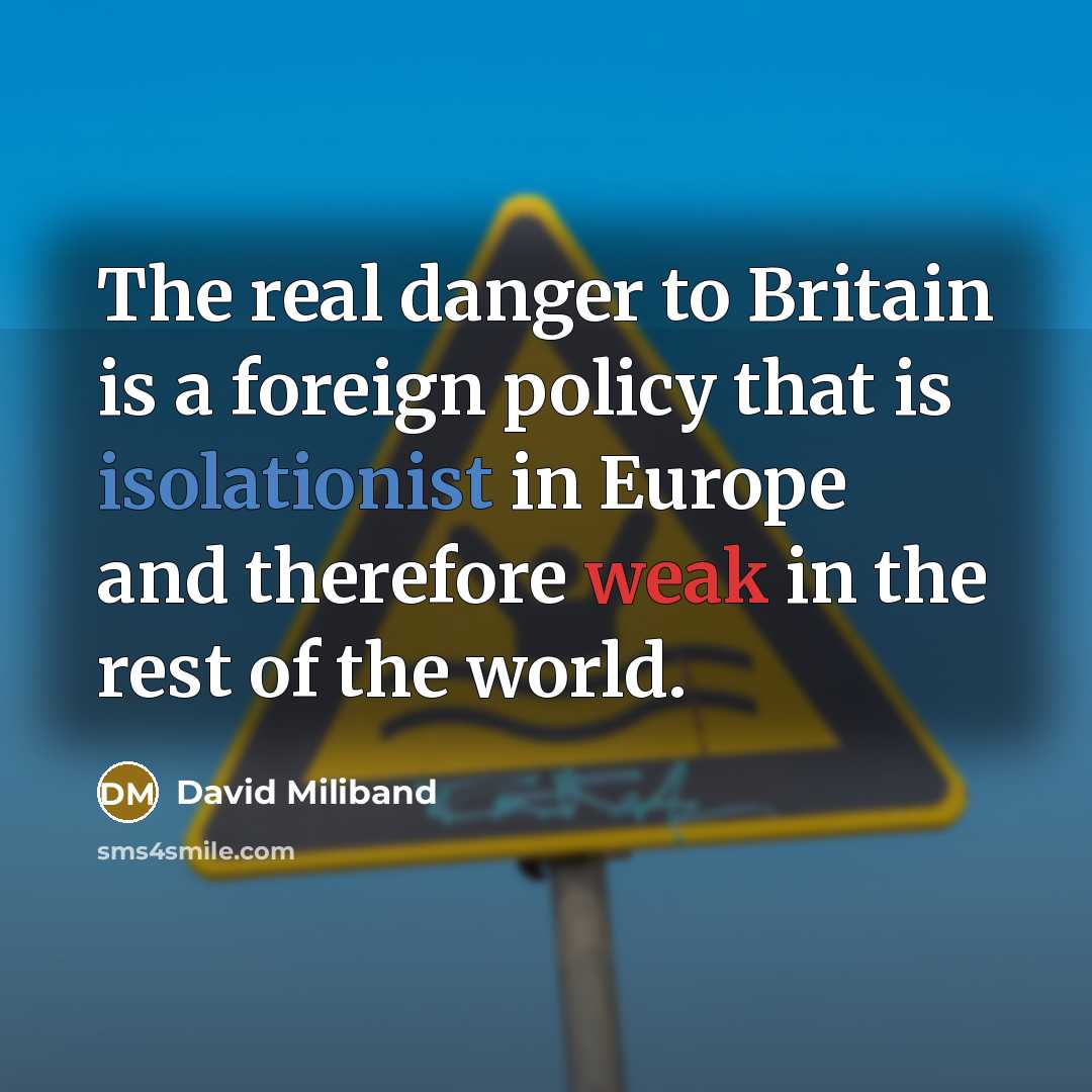 “The real danger to Britain is a foreign policy that is isolationist in Europe and therefore weak in the rest of the world.” quote by David Miliband