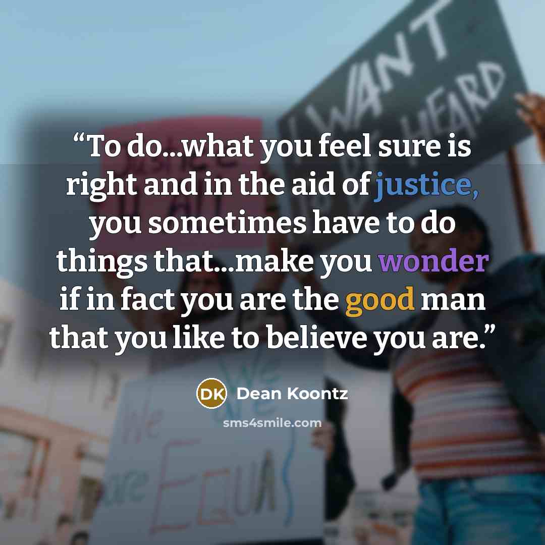 “To do...what you feel sure is right and in the aid of justice, you sometimes have to do things that...make you wonder if in fact you are the good man that you like to believe you are.” quote by Dean Koontz