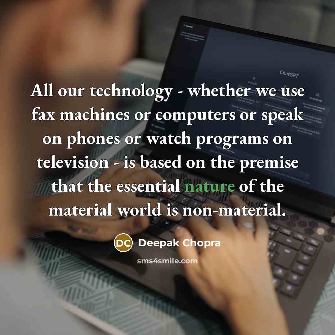 “All our technology - whether we use fax machines or computers or speak on phones or watch programs on television - is based on the premise that the essential nature of the material world is non-material.” quote by Deepak Chopra