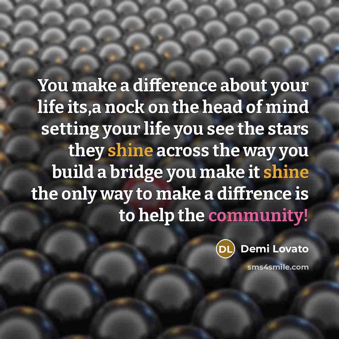 “You make a difference about your life its,a nock on the head of mind setting your life you see the stars they shine across the way you build a bridge you make it shine the only way to make a diffrence is to help the community!” quote by Demi Lovato