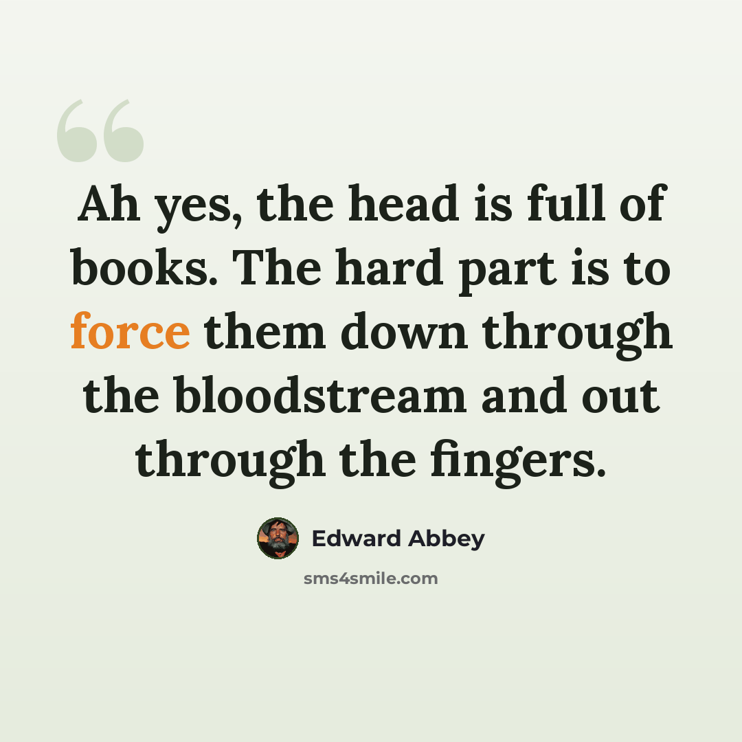 “Ah yes, the head is full of books. The hard part is to force them down through the bloodstream and out through the fingers.” quote by Edward Abbey