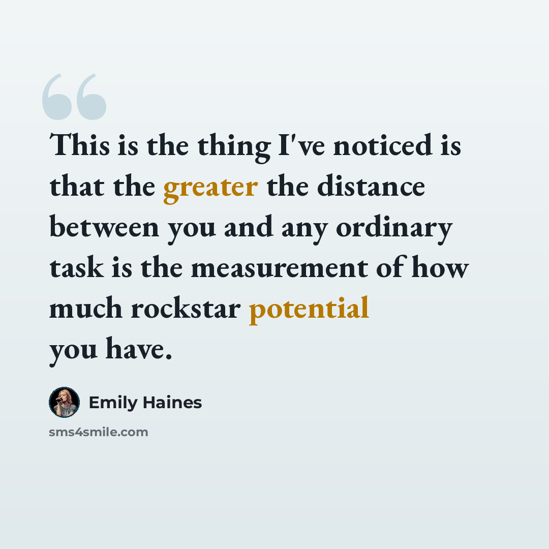 “This is the thing I've noticed is that the greater the distance between you and any ordinary task is the measurement of how much rockstar potential you have.” quote by Emily Haines