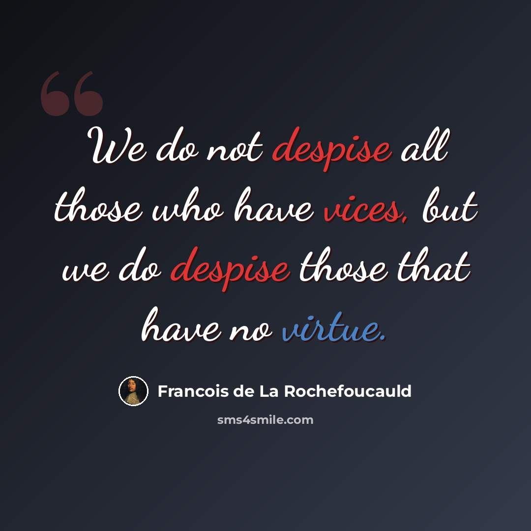 “We do not despise all those who have vices, but we do despise those that have no virtue.” quote by Francois de La Rochefoucauld