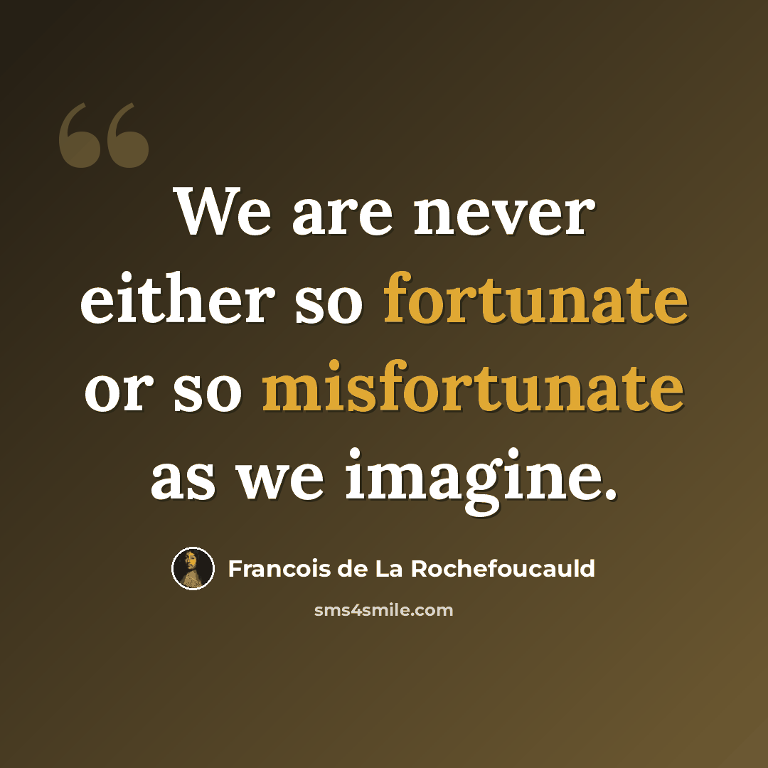 “We are never either so fortunate or so misfortunate as we imagine.” quote by Francois De La Rochefoucauld