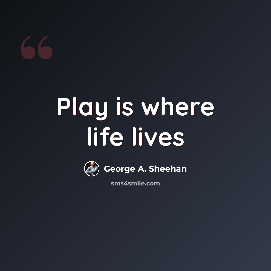 “Play is where life lives” quote by George A. Sheehan