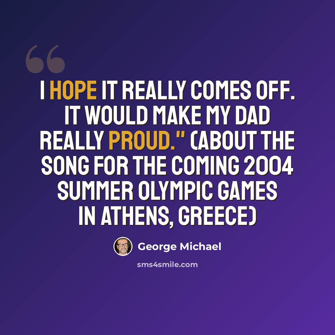 “I hope it really comes off. It would make my dad really proud." (about the song for the coming 2004 Summer Olympic Games in Athens, Greece)” quote by George Michael