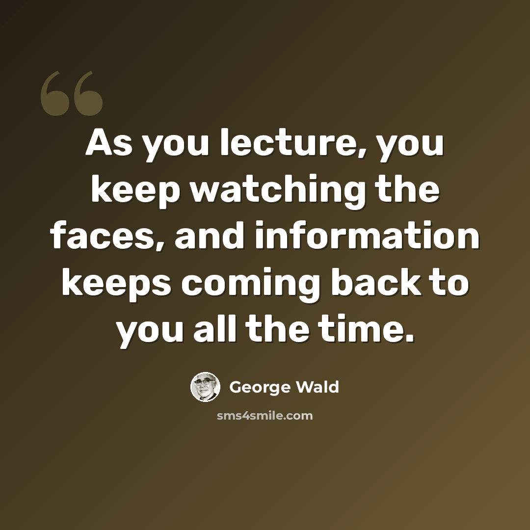 “As you lecture, you keep watching the faces, and information keeps coming back to you all the time.” quote by George Wald