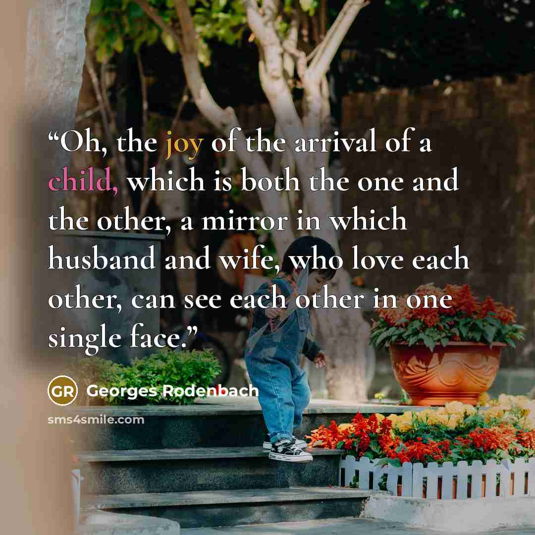 “Oh, the joy of the arrival of a child, which is both the one and the other, a mirror in which husband and wife, who love each other, can see each other in one single face.” quote by Georges Rodenbach