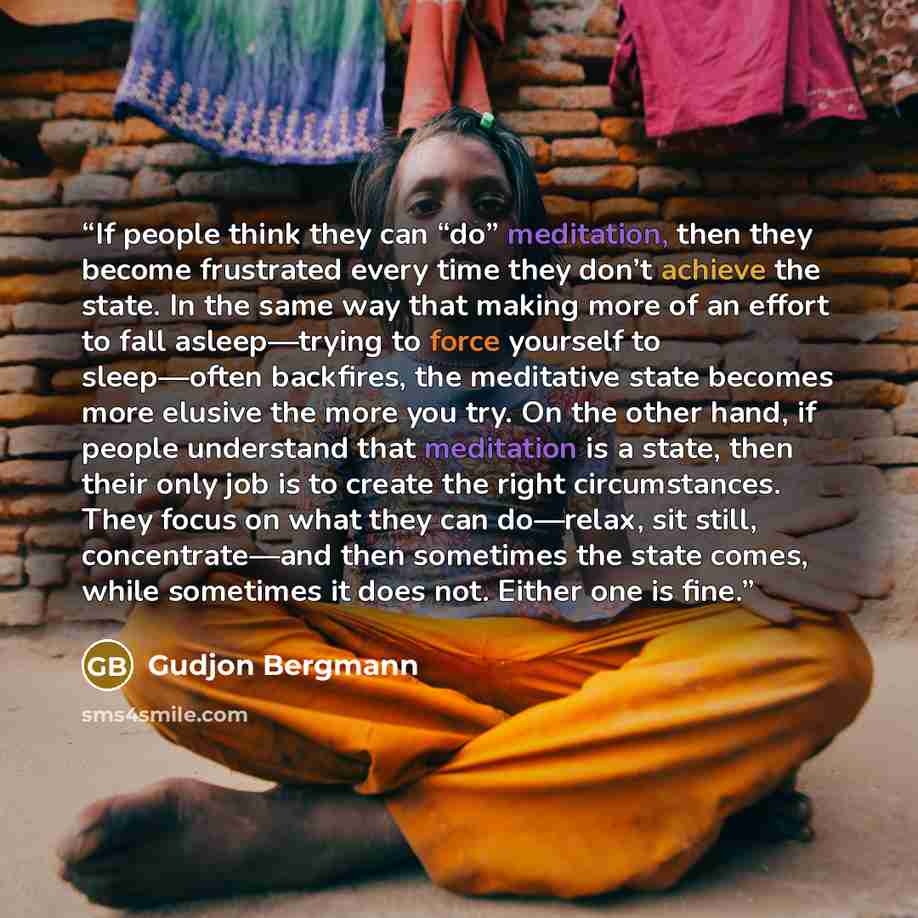 “If people think they can “do” meditation, then they become frustrated every time they don’t achieve the state. In the same way that making more of an effort to fall asleep—trying to force yourself to sleep—often backfires, the meditative state becomes more elusive the more you try. On the other…” quote by Gudjon Bergmann