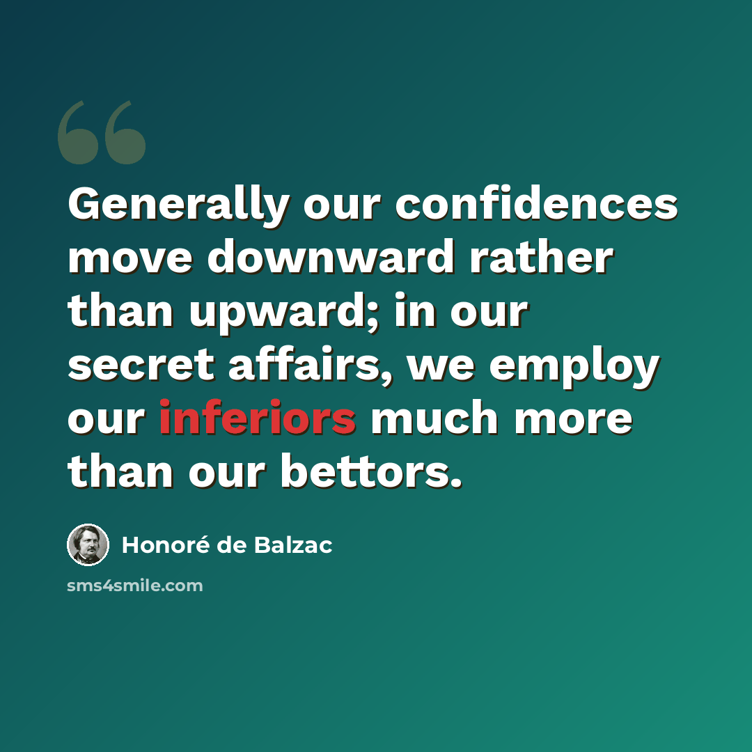 “Generally our confidences move downward rather than upward; in our secret affairs, we employ our inferiors much more than our bettors.” quote by Honore de Balzac
