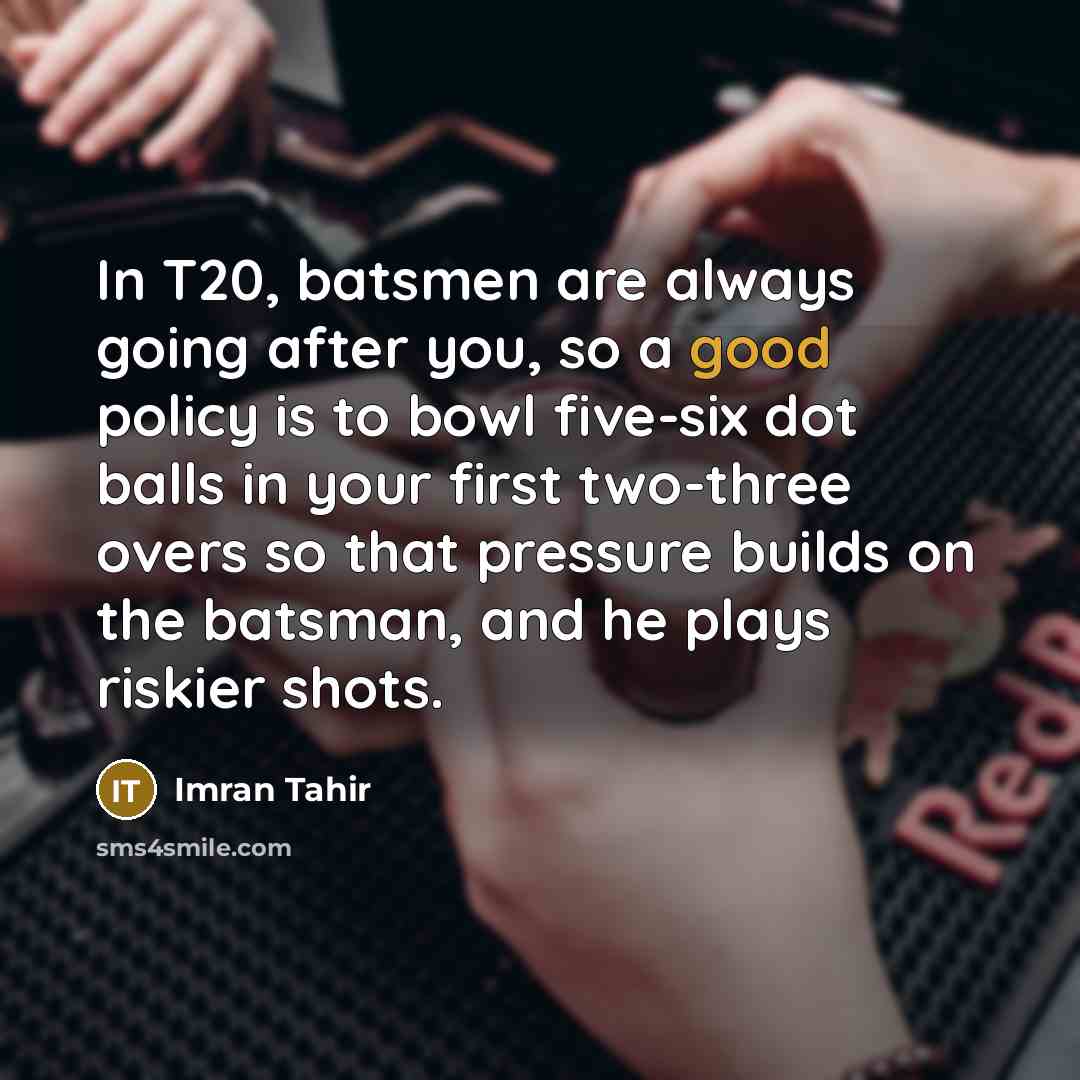 “In T20, batsmen are always going after you, so a good policy is to bowl five-six dot balls in your first two-three overs so that pressure builds on the batsman, and he plays riskier shots.” quote by Imran Tahir
