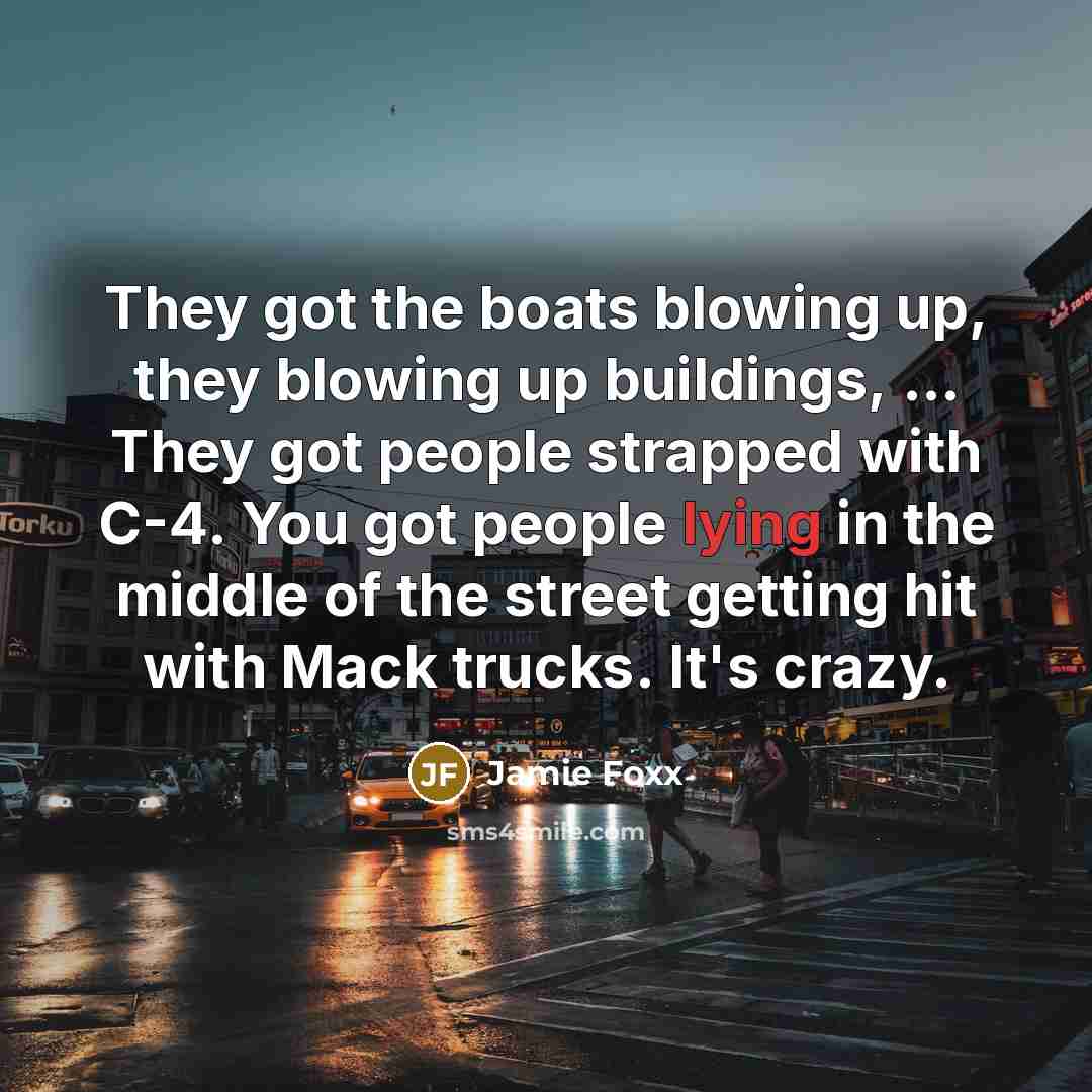 “They got the boats blowing up, they blowing up buildings, ... They got people strapped with C-4. You got people lying in the middle of the street getting hit with Mack trucks. It's crazy.” quote by Jamie Foxx
