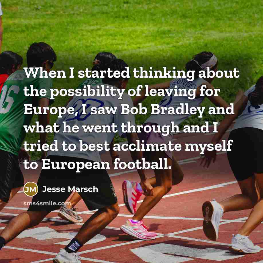 “When I started thinking about the possibility of leaving for Europe, I saw Bob Bradley and what he went through and I tried to best acclimate myself to European football.” quote by Jesse Marsch