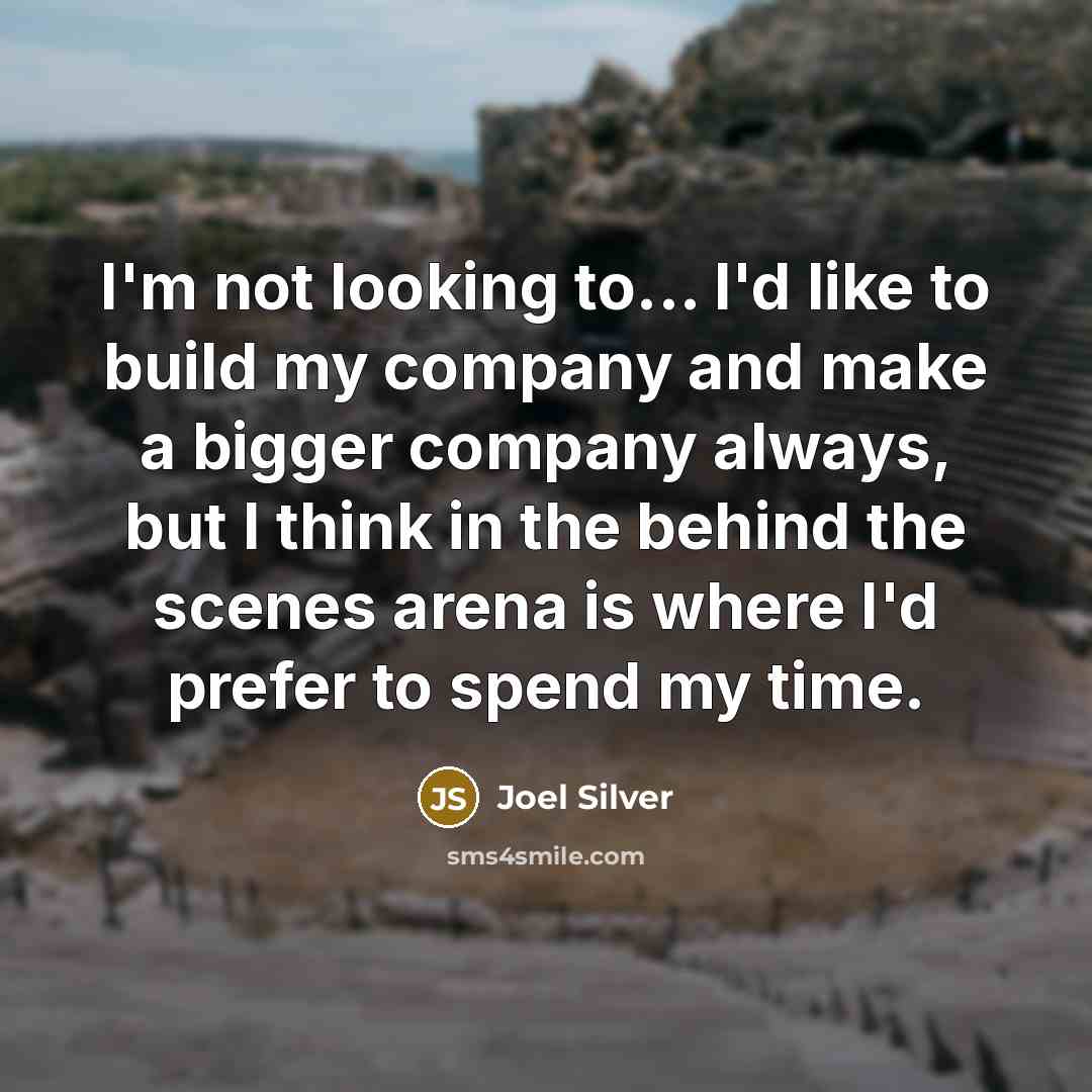 “I'm not looking to... I'd like to build my company and make a bigger company always, but I think in the behind the scenes arena is where I'd prefer to spend my time.” quote by Joel Silver